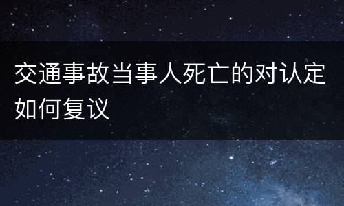 交通事故当事人死亡的对认定如何复议