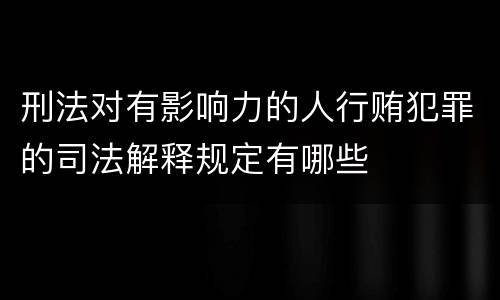 刑法对有影响力的人行贿犯罪的司法解释规定有哪些