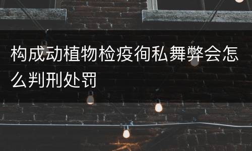 构成动植物检疫徇私舞弊会怎么判刑处罚