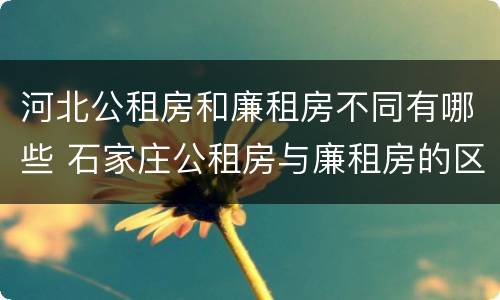 河北公租房和廉租房不同有哪些 石家庄公租房与廉租房的区别