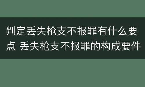 判定丢失枪支不报罪有什么要点 丢失枪支不报罪的构成要件