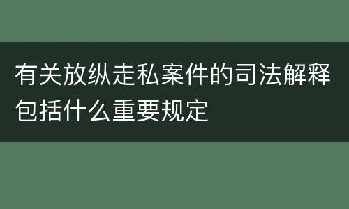 有关放纵走私案件的司法解释包括什么重要规定