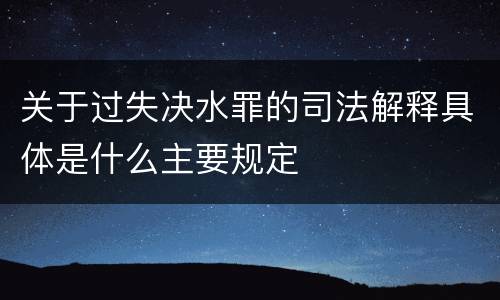 关于过失决水罪的司法解释具体是什么主要规定
