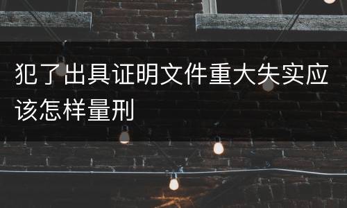 犯了出具证明文件重大失实应该怎样量刑