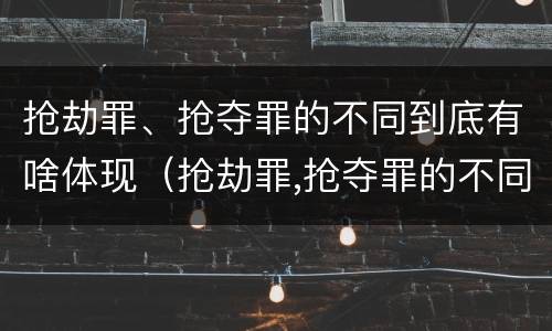 抢劫罪、抢夺罪的不同到底有啥体现（抢劫罪,抢夺罪的不同到底有啥体现呢）