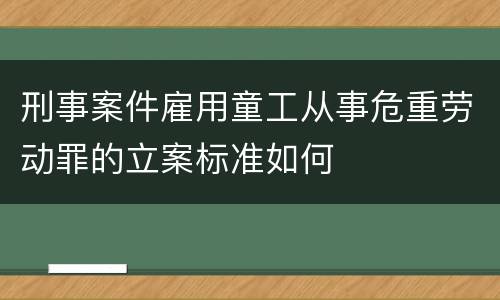 刑事案件雇用童工从事危重劳动罪的立案标准如何