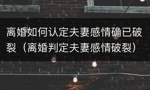 离婚如何认定夫妻感情确已破裂（离婚判定夫妻感情破裂）