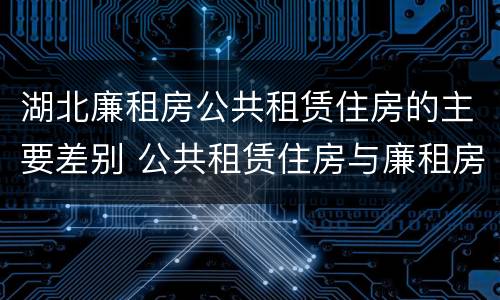 湖北廉租房公共租赁住房的主要差别 公共租赁住房与廉租房的区别