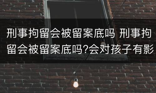 刑事拘留会被留案底吗 刑事拘留会被留案底吗?会对孩子有影响吗