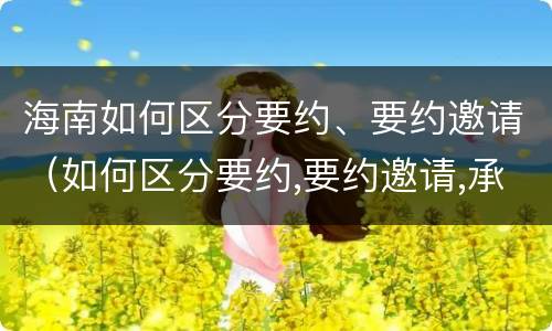 海南如何区分要约、要约邀请（如何区分要约,要约邀请,承诺?）