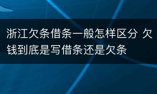 浙江欠条借条一般怎样区分 欠钱到底是写借条还是欠条