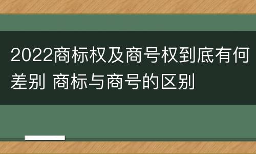 2022商标权及商号权到底有何差别 商标与商号的区别