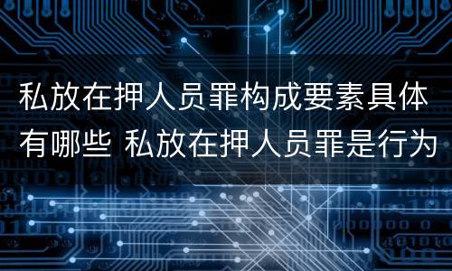 私放在押人员罪构成要素具体有哪些 私放在押人员罪是行为犯吗