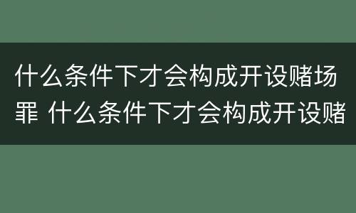 什么条件下才会构成开设赌场罪 什么条件下才会构成开设赌场罪呢