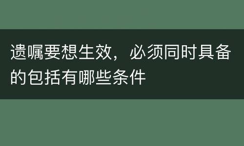 遗嘱要想生效，必须同时具备的包括有哪些条件