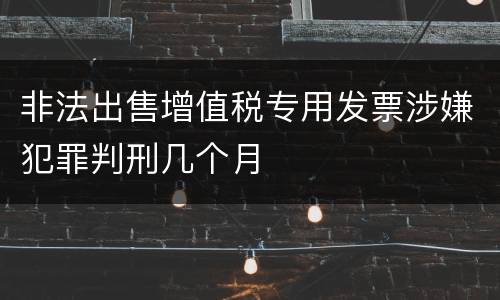 非法出售增值税专用发票涉嫌犯罪判刑几个月