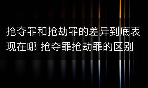 抢夺罪和抢劫罪的差异到底表现在哪 抢夺罪抢劫罪的区别