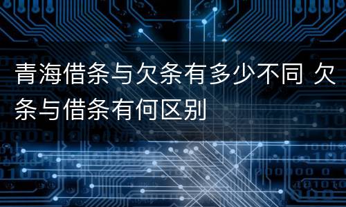 青海借条与欠条有多少不同 欠条与借条有何区别