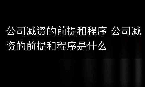 公司减资的前提和程序 公司减资的前提和程序是什么