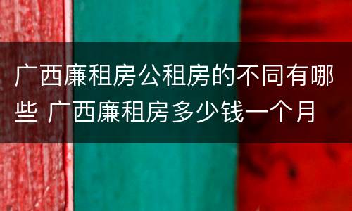 广西廉租房公租房的不同有哪些 广西廉租房多少钱一个月