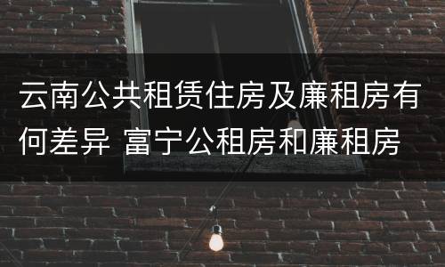云南公共租赁住房及廉租房有何差异 富宁公租房和廉租房