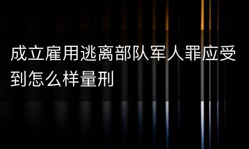成立雇用逃离部队军人罪应受到怎么样量刑