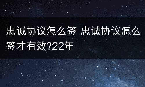 忠诚协议怎么签 忠诚协议怎么签才有效?22年