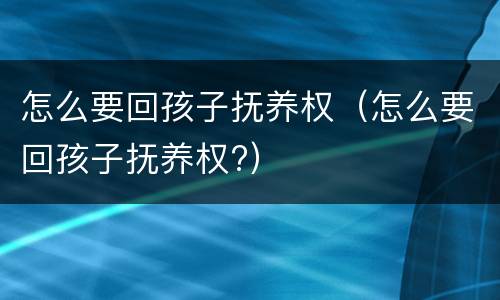 怎么要回孩子抚养权（怎么要回孩子抚养权?）