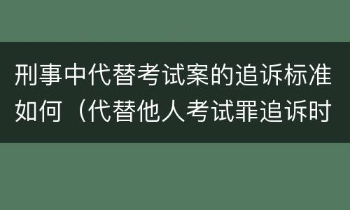 刑事中代替考试案的追诉标准如何（代替他人考试罪追诉时效）