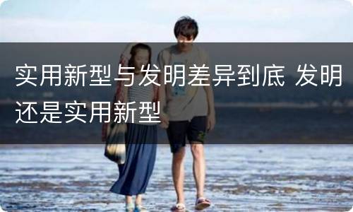 实用新型与发明差异到底 发明还是实用新型