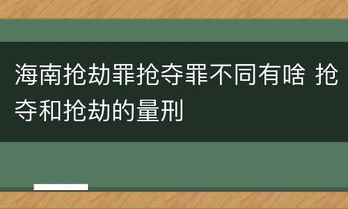 海南抢劫罪抢夺罪不同有啥 抢夺和抢劫的量刑