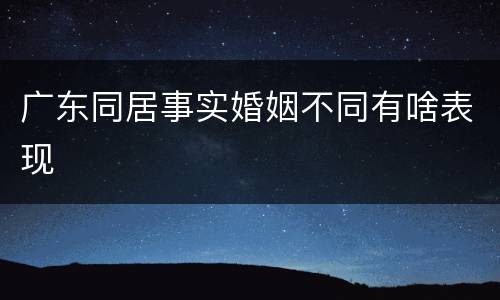 广东同居事实婚姻不同有啥表现