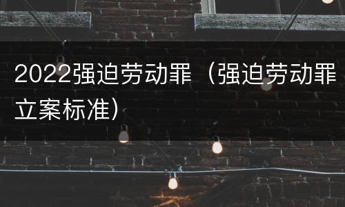 2022强迫劳动罪（强迫劳动罪立案标准）