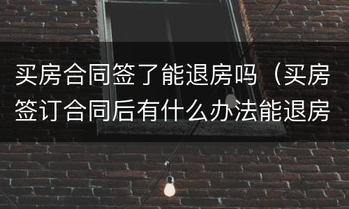 买房合同签了能退房吗（买房签订合同后有什么办法能退房）