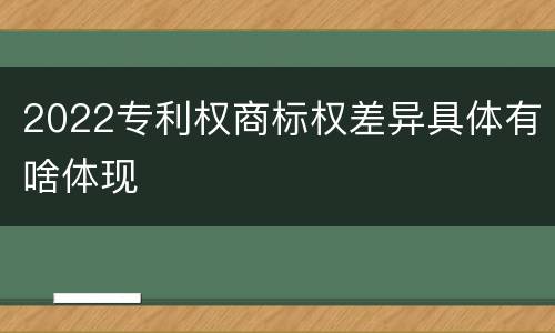 2022专利权商标权差异具体有啥体现