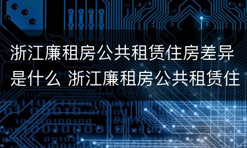 浙江廉租房公共租赁住房差异是什么 浙江廉租房公共租赁住房差异是什么样的