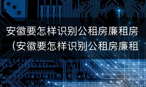 安徽要怎样识别公租房廉租房（安徽要怎样识别公租房廉租房呢）