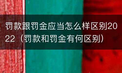 罚款跟罚金应当怎么样区别2022（罚款和罚金有何区别）