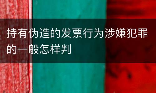 持有伪造的发票行为涉嫌犯罪的一般怎样判