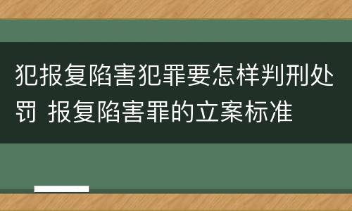 犯报复陷害犯罪要怎样判刑处罚 报复陷害罪的立案标准