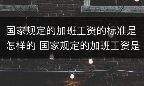 国家规定的加班工资的标准是怎样的 国家规定的加班工资是多少