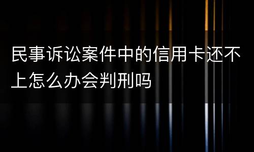 民事诉讼案件中的信用卡还不上怎么办会判刑吗
