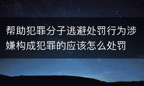 帮助犯罪分子逃避处罚行为涉嫌构成犯罪的应该怎么处罚