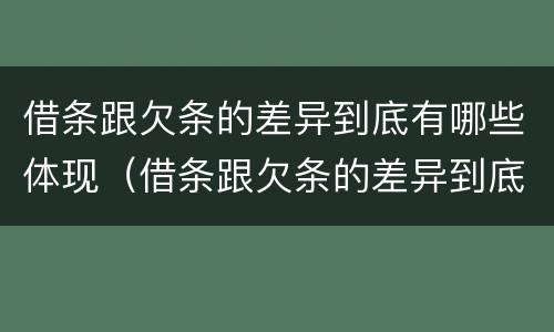 借条跟欠条的差异到底有哪些体现（借条跟欠条的差异到底有哪些体现呢）