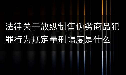 法律关于放纵制售伪劣商品犯罪行为规定量刑幅度是什么