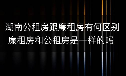 湖南公租房跟廉租房有何区别 廉租房和公租房是一样的吗