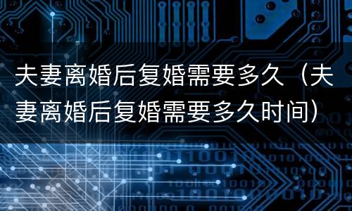 夫妻离婚后复婚需要多久（夫妻离婚后复婚需要多久时间）