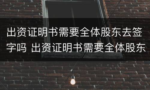 出资证明书需要全体股东去签字吗 出资证明书需要全体股东去签字吗怎么写