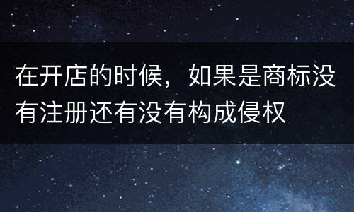 在开店的时候，如果是商标没有注册还有没有构成侵权