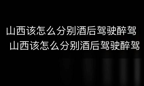 山西该怎么分别酒后驾驶醉驾 山西该怎么分别酒后驾驶醉驾和酒驾